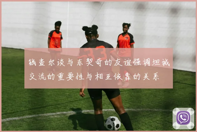 钱查尔谈与东契奇的友谊强调坦诚交流的重要性与相互依靠的关系
