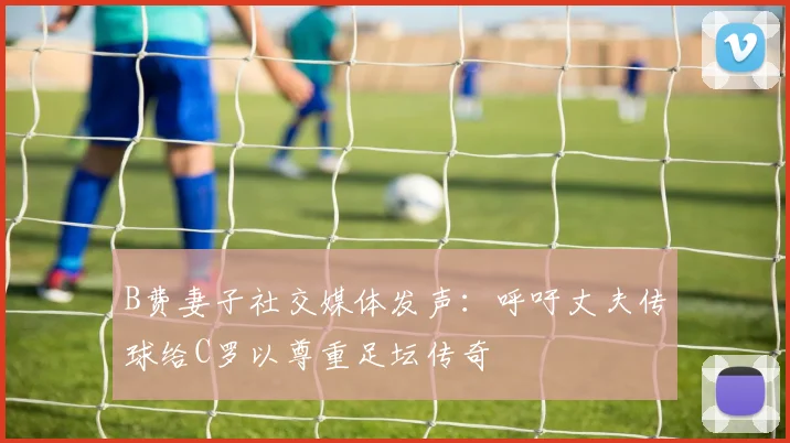 B费妻子社交媒体发声：呼吁丈夫传球给C罗以尊重足坛传奇