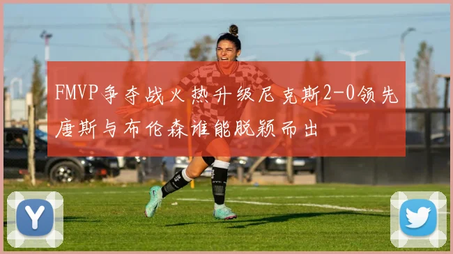 FMVP争夺战火热升级尼克斯2-0领先唐斯与布伦森谁能脱颖而出