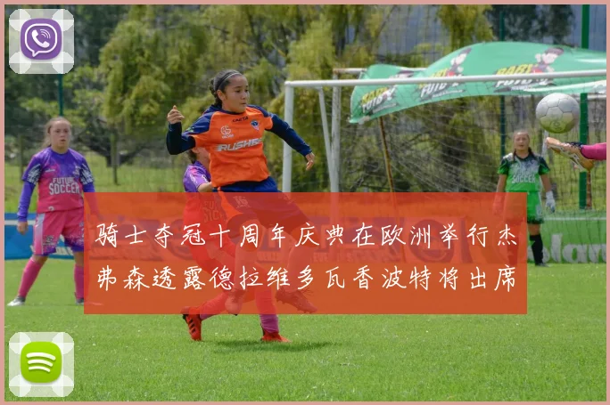 骑士夺冠十周年庆典在欧洲举行杰弗森透露德拉维多瓦香波特将出席