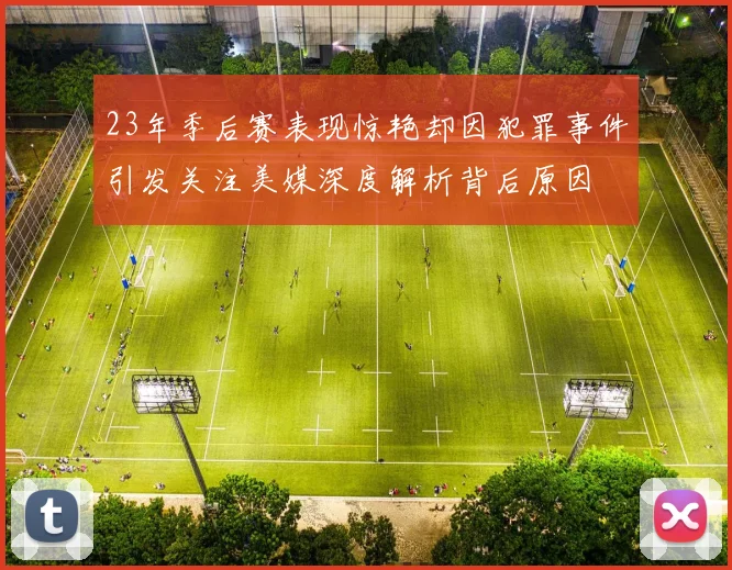 23年季后赛表现惊艳却因犯罪事件引发关注美媒深度解析背后原因