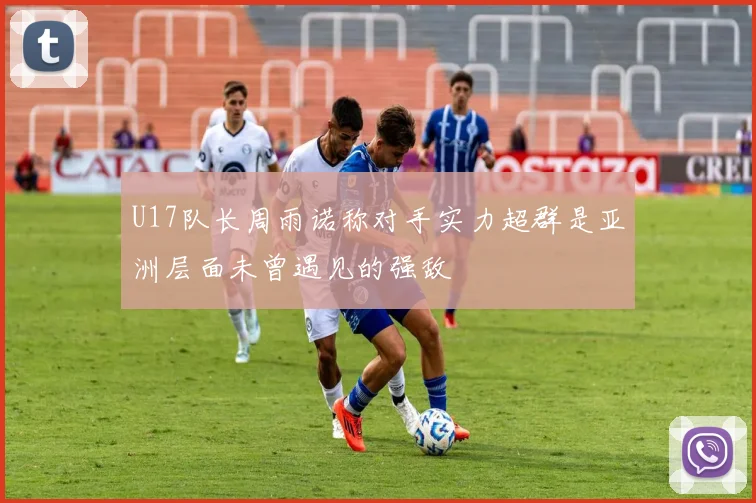U17队长周雨诺称对手实力超群是亚洲层面未曾遇见的强敌