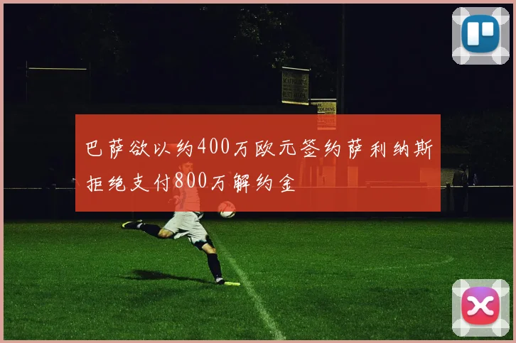 巴萨欲以约400万欧元签约萨利纳斯拒绝支付800万解约金