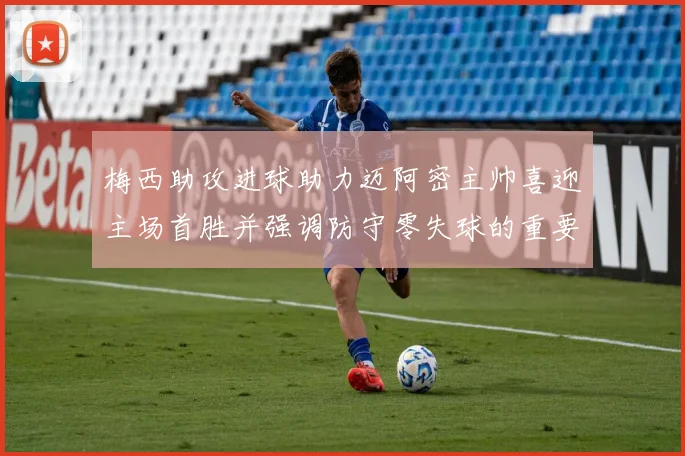梅西助攻进球助力迈阿密主帅喜迎主场首胜并强调防守零失球的重要性