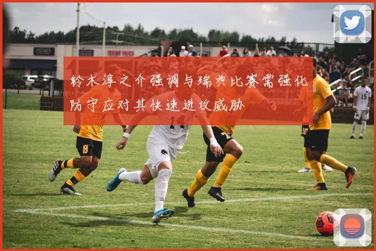 铃木淳之介强调与瑞典比赛需强化防守应对其快速进攻威胁