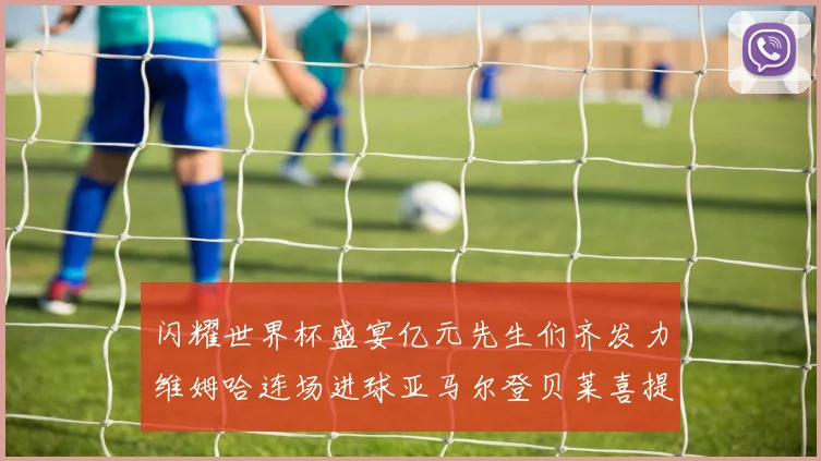 闪耀世界杯盛宴亿元先生们齐发力维姆哈连场进球亚马尔登贝莱喜提首球