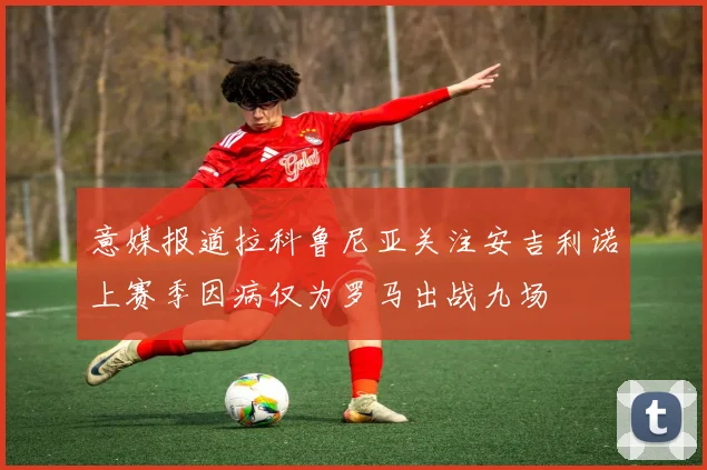 意媒报道拉科鲁尼亚关注安吉利诺上赛季因病仅为罗马出战九场