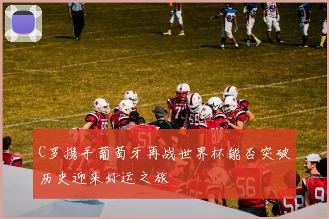 C罗携手葡萄牙再战世界杯能否突破历史迎来好运之旅