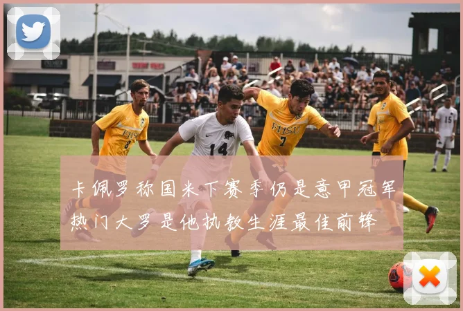 卡佩罗称国米下赛季仍是意甲冠军热门大罗是他执教生涯最佳前锋