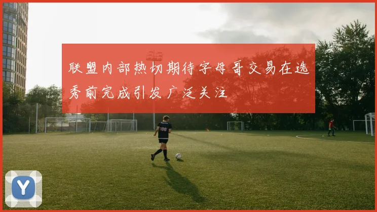 联盟内部热切期待字母哥交易在选秀前完成引发广泛关注