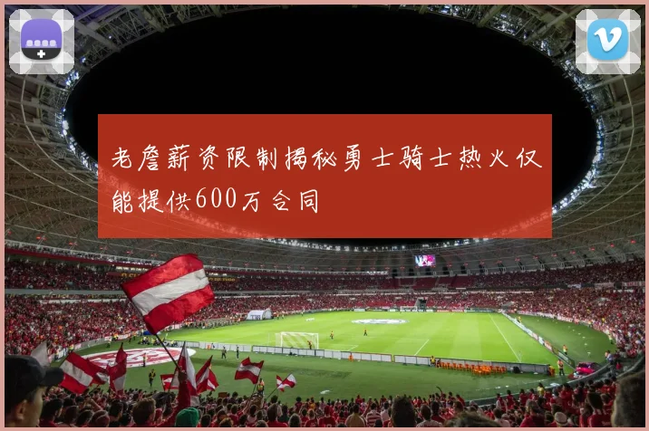 老詹薪资限制揭秘勇士骑士热火仅能提供600万合同