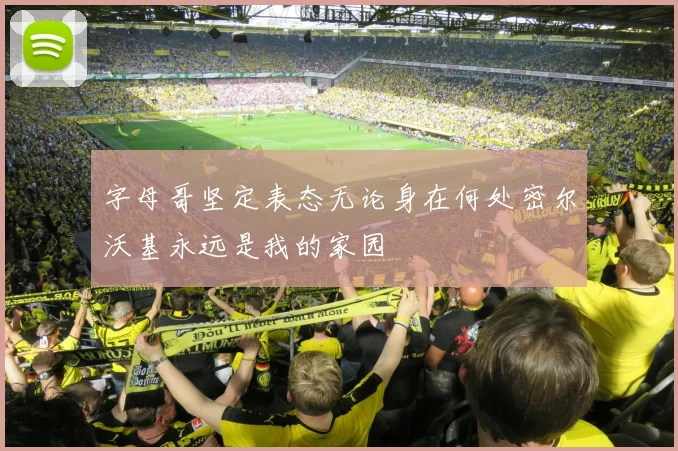 字母哥坚定表态无论身在何处密尔沃基永远是我的家园