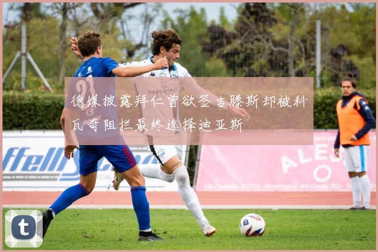 德媒披露拜仁曾欲签吉滕斯却被科瓦奇阻拦最终选择迪亚斯
