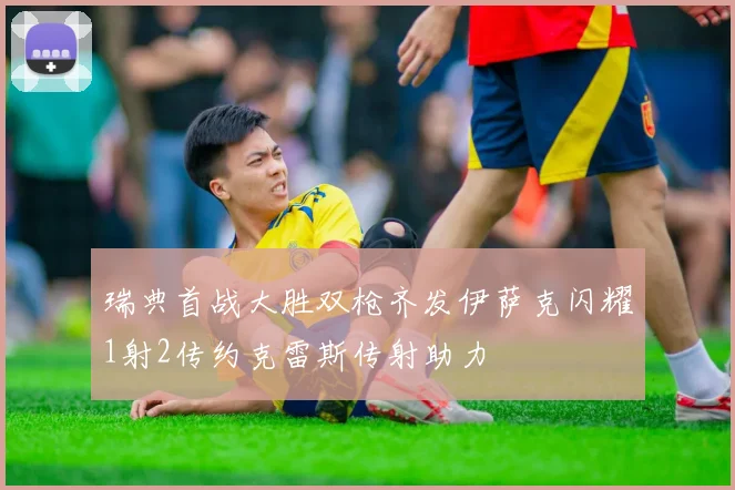 瑞典首战大胜双枪齐发伊萨克闪耀1射2传约克雷斯传射助力