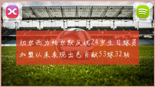切尔西为帕尔默庆祝24岁生日球员加盟以来表现出色贡献53球32助