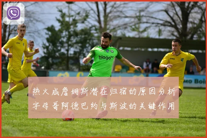 热火成詹姆斯潜在归宿的原因分析字母哥阿德巴约与斯波的关键作用