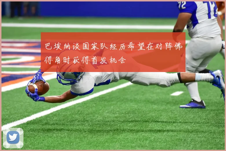 巴埃纳谈国家队经历希望在对阵佛得角时获得首发机会