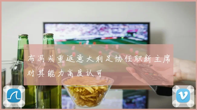 布冯或重返意大利足协任职新主席对其能力高度认可