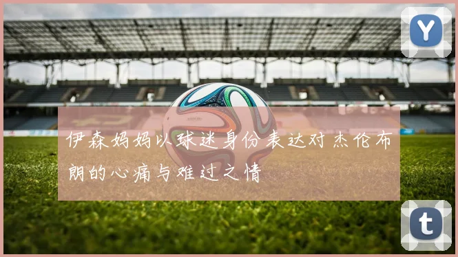 伊森妈妈以球迷身份表达对杰伦布朗的心痛与难过之情
