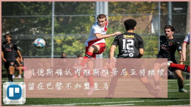 门德斯确认内维斯维蒂尼亚将继续留在巴黎不加盟皇马