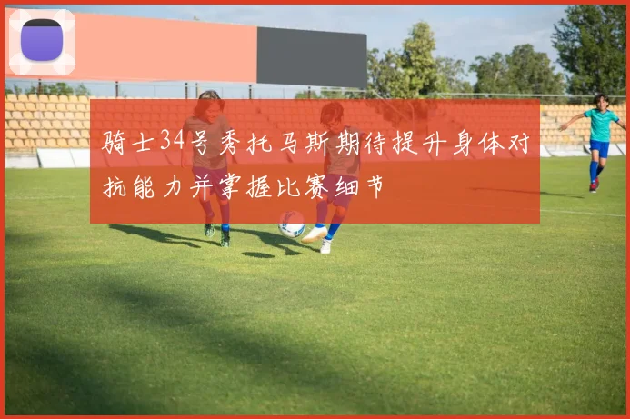骑士34号秀托马斯期待提升身体对抗能力并掌握比赛细节
