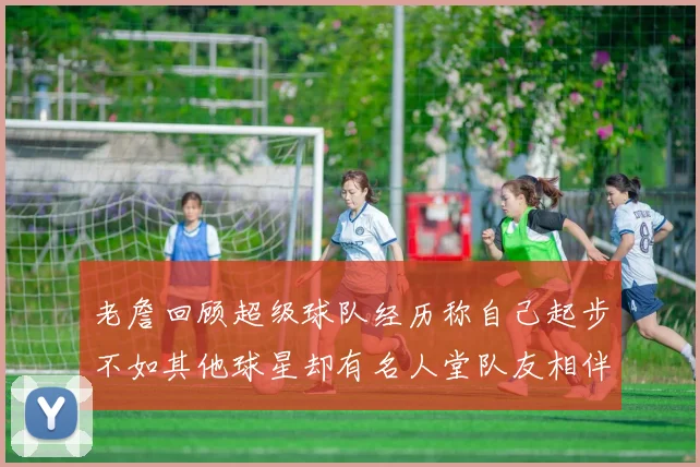 老詹回顾超级球队经历称自己起步不如其他球星却有名人堂队友相伴