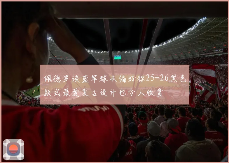 佩德罗谈蓝军球衣偏好称25-26黑色款式最爱复古设计也令人欣赏